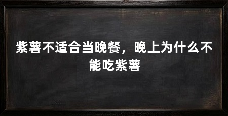 紫薯不适合当晚餐,晚上为什么不能吃紫薯