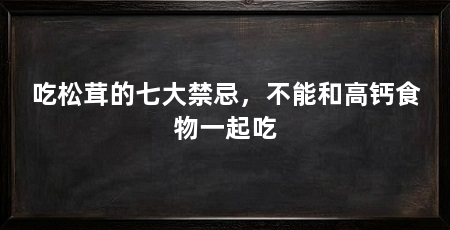 吃松茸的七大禁忌,不能和高钙食物一起吃