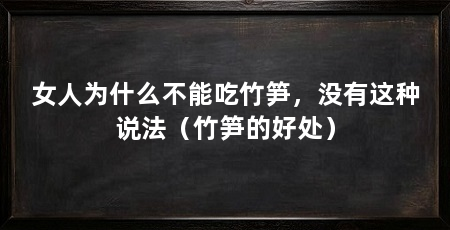 女人为什么不能吃竹笋,没有这种说法(竹笋的好处)