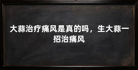 大蒜治疗痛风是真的吗,生大蒜一招治痛风