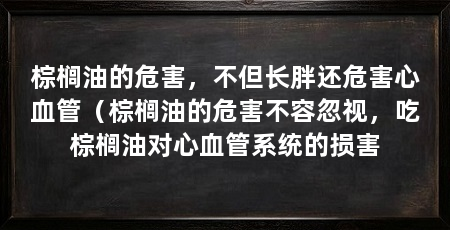 棕榈油的危害,不但长胖还危害心血管(棕榈油的危害不容忽视,吃棕榈油对心血管系统的损害