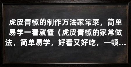 虎皮青椒的制作方法家常菜，简单易学一看就懂（虎皮青椒的家常做法，简单易学，好看又好吃，一顿能多吃两碗饭