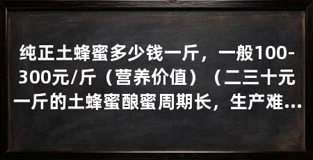纯正土蜂蜜多少钱一斤，一般100-300元/斤（营养价值）（二三十元一斤的土蜂蜜酿蜜周期长，生产难得引来许多人趋之若鹜
