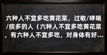 六种人不宜多吃黄花菜，过敏/哮喘/痰多的人（六种人不宜多吃黄花菜，有六种人不宜多吃，对身体有好处