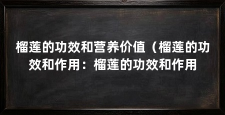 榴莲的功效和营养价值（榴莲的功效和作用：榴莲的功效和作用