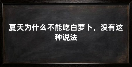 夏天为什么不能吃白萝卜,没有这种说法