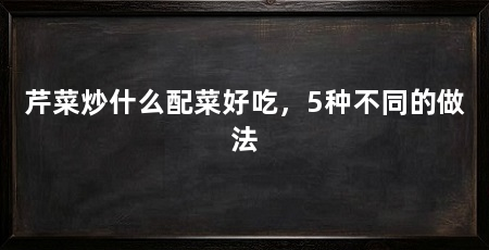 芹菜炒什么配菜好吃，5种不同的做法