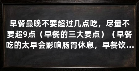 早餐最晚不要超过几点吃,尽量不要超9点(早餐的三大要点)(早餐吃的太早会影响肠胃休息,早餐饮食的三大要点