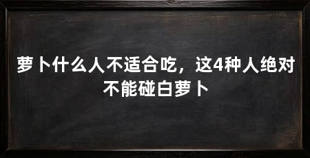 萝卜什么人不适合吃，这4种人绝对不能碰白萝卜