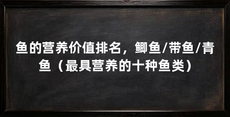 鱼的营养价值排名，鲫鱼/带鱼/青鱼（最具营养的十种鱼类）