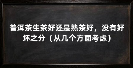 普洱茶生茶好还是熟茶好，没有好坏之分（从几个方面考虑）