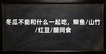 冬瓜不能和什么一起吃，鲫鱼/山竹/红豆/醋同食
