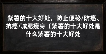 紫薯的十大好处，防止便秘/防癌、抗癌/减肥瘦身（紫薯的十大好处是什么紫薯的十大好处
