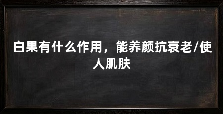 白果有什么作用，能养颜抗衰老/使人肌肤