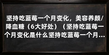 坚持吃蓝莓一个月变化,美容养颜/降血糖(6大好处)(坚持吃蓝莓一个月变化是什么坚持吃蓝莓一个月变化