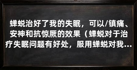 蝉蜕治好了我的失眠，可以/镇痛、安神和抗惊厥的效果（蝉蜕对于治疗失眠问题有好处，服用蝉蜕对我们健康有好处