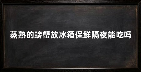 蒸熟的螃蟹放冰箱保鲜隔夜能吃吗