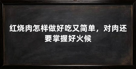 红烧肉怎样做好吃又简单，对肉还要掌握好火候