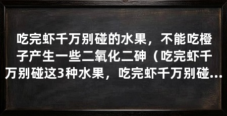 吃完虾千万别碰的水果,不能吃橙子产生一些二氧化二砷(吃完虾千万别碰这3种水果,吃完虾千万别碰,对身体不好