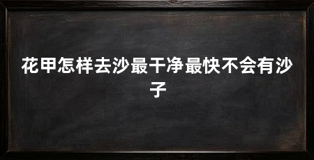 花甲怎样去沙最干净最快不会有沙子