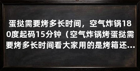 蛋挞需要烤多长时间，空气炸锅180度起码15分钟（空气炸锅烤蛋挞需要烤多长时间看大家用的是烤箱还是空气炸锅