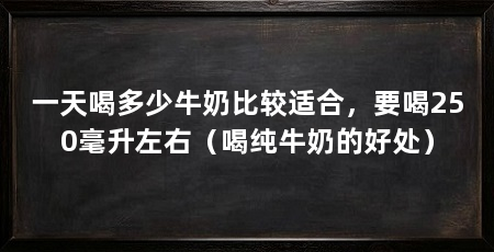 一天喝多少牛奶比较适合,要喝250毫升左右(喝纯牛奶的好处)