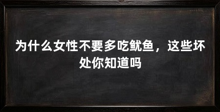 为什么女性不要多吃鱿鱼，这些坏处你知道吗