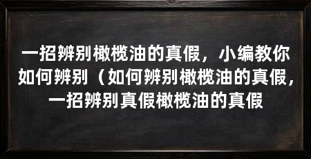 一招辨别橄榄油的真假,小编教你如何辨别(如何辨别橄榄油的真假,一招辨别真假橄榄油的真假