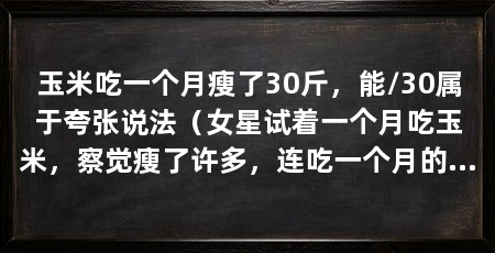 玉米吃一个月瘦了30斤,能/30属于夸张说法(女星试着一个月吃玉米,察觉瘦了许多,连吃一个月的苞米瘦了