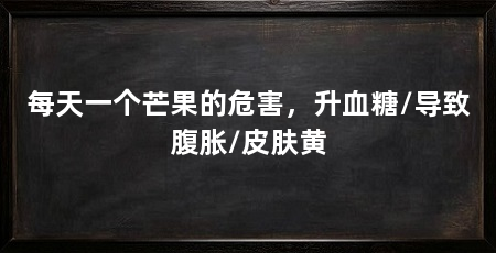每天一个芒果的危害，升血糖/导致腹胀/皮肤黄