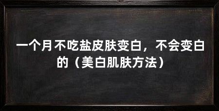 一个月不吃盐皮肤变白，不会变白的（美白肌肤方法）