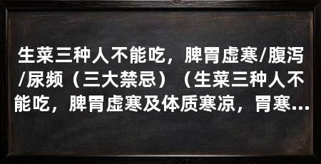 生菜三种人不能吃，脾胃虚寒/腹泻/尿频（三大禁忌）（生菜三种人不能吃，脾胃虚寒及体质寒凉，胃寒之人不宜多吃