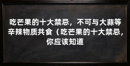 吃芒果的十大禁忌,不可与大蒜等辛辣物质共食(吃芒果的十大禁忌,你应该知道