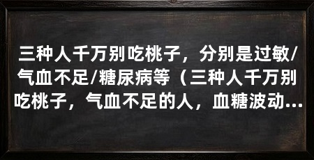 三种人千万别吃桃子,分别是过敏/气血不足/糖尿病等(三种人千万别吃桃子,气血不足的人,血糖波动小,也要少吃