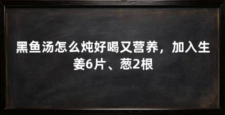 黑鱼汤怎么炖好喝又营养,加入生姜6片、葱2根