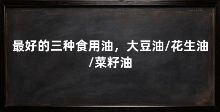 最好的三种食用油,大豆油/花生油/菜籽油