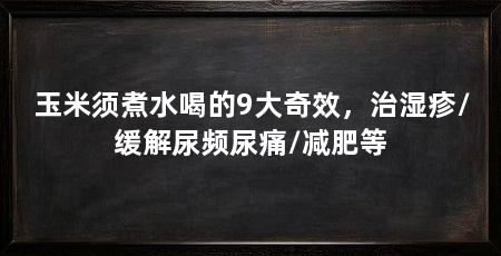 玉米须煮水喝的9大奇效，治湿疹/缓解尿频尿痛/减肥等