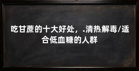 吃甘蔗的十大好处,.清热解毒/适合低血糖的人群