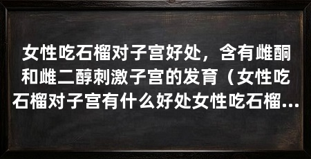 女性吃石榴对子宫好处,含有雌酮和雌二醇刺激子宫的发育(女性吃石榴对子宫有什么好处女性吃石榴对子宫好处
