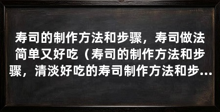 寿司的制作方法和步骤，寿司做法简单又好吃（寿司的制作方法和步骤，清淡好吃的寿司制作方法和步骤