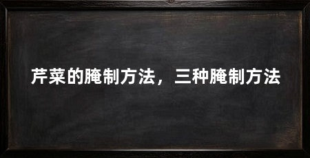 芹菜的腌制方法,三种腌制方法