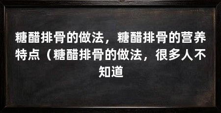 糖醋排骨的做法,糖醋排骨的营养特点(糖醋排骨的做法,很多人不知道