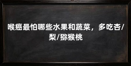 喉癌最怕哪些水果和蔬菜，多吃杏/梨/猕猴桃