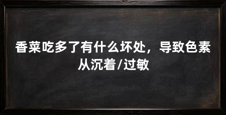 香菜吃多了有什么坏处,导致色素从沉着/过敏