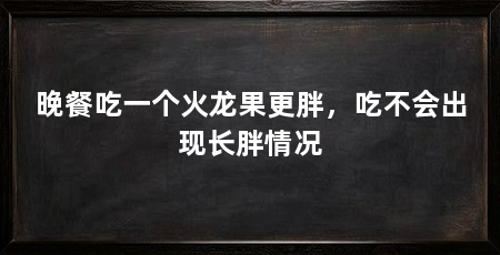 晚餐吃一个火龙果更胖，吃不会出现长胖情况
