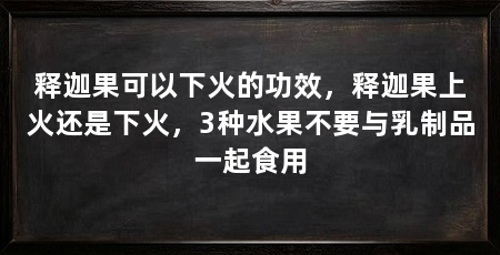 释迦果可以下火的功效，释迦果上火还是下火，3种水果不要与乳制品一起食用