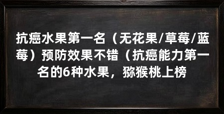 抗癌水果第一名(无花果/草莓/蓝莓)预防效果不错(抗癌能力第一名的6种水果,猕猴桃上榜