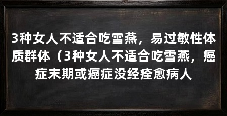 3种女人不适合吃雪燕,易过敏性体质群体(3种女人不适合吃雪燕,癌症末期或癌症没经痊愈病人