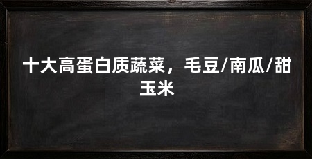 十大高蛋白质蔬菜，毛豆/南瓜/甜玉米