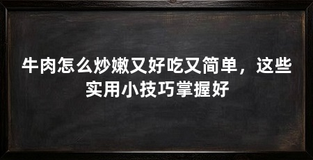 牛肉怎么炒嫩又好吃又简单，这些实用小技巧掌握好